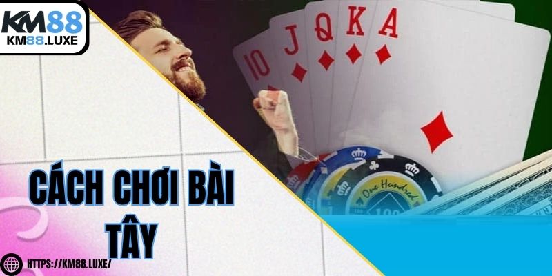 Cách chơi bài tây chi tiết cơ bản đến nâng cao cho cược thủ