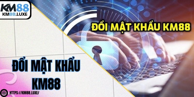 Đổi mật khẩu KM88 - Hướng dẫn cực nhanh chóng, chính xác