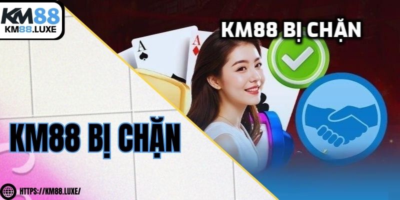KM88 bị chặn - Nguyên nhân và cách khắc phục dễ dàng nhất