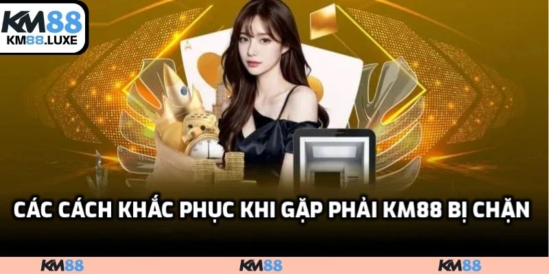 Các cách khắc phục khi gặp phải KM88 bị chặn